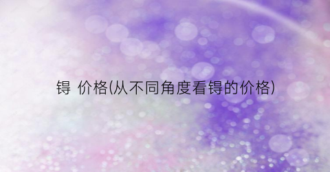 锝 价格(从不同角度看锝的价格)